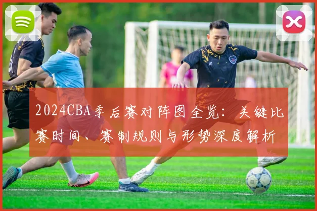2024CBA季后赛对阵图全览：关键比赛时间、赛制规则与形势深度解析