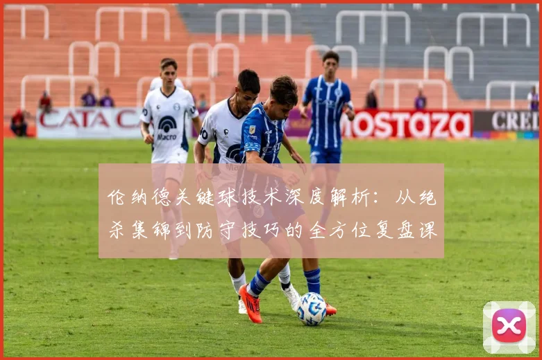 伦纳德关键球技术深度解析:从绝杀集锦到防守技巧的全方位复盘课