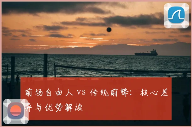 前场自由人 vs 传统前锋：核心差异与优势解读