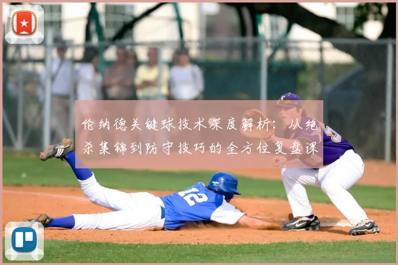 伦纳德关键球技术深度解析:从绝杀集锦到防守技巧的全方位复盘课