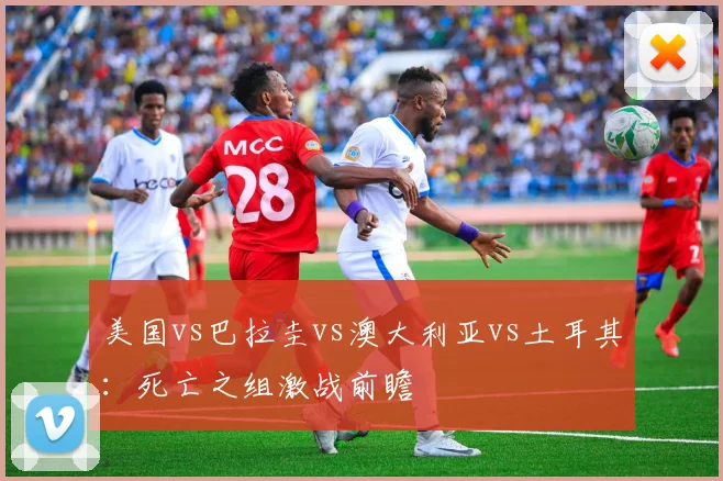 美国vs巴拉圭vs澳大利亚vs土耳其:死亡之组激战前瞻