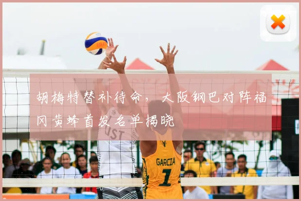 胡梅特替补待命，大阪钢巴对阵福冈黄蜂首发名单揭晓