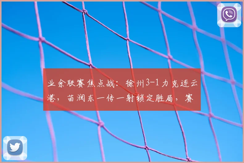 业余联赛焦点战:徐州3-1力克连云港,苗润东一传一射锁定胜局,赛后深度解析