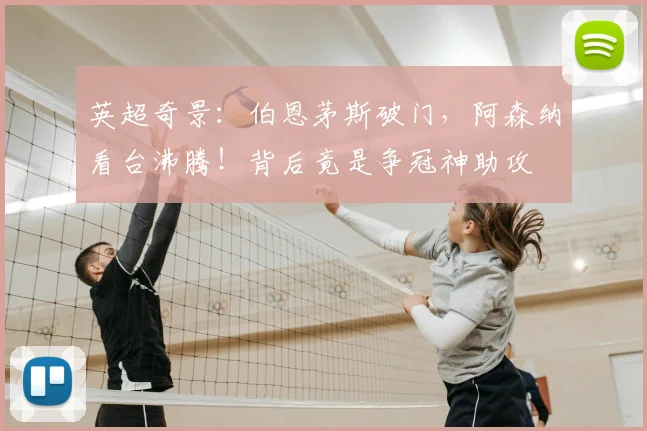 英超奇景:伯恩茅斯破门,阿森纳看台沸腾!背后竟是争冠神助攻