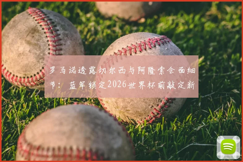 罗马诺透露切尔西与阿隆索会面细节：蓝军锁定2026世界杯前敲定新主帅，为何他是热门人选？