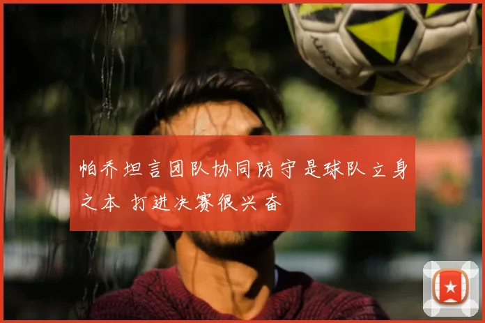 帕乔坦言团队协同防守是球队立身之本 打进决赛很兴奋