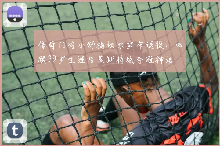 传奇门将小舒梅切尔宣布退役，回顾39岁生涯与莱斯特城夺冠神话