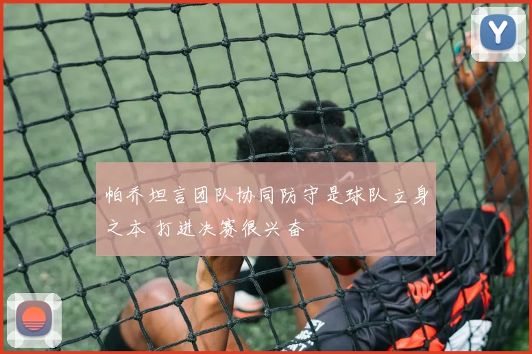 帕乔坦言团队协同防守是球队立身之本 打进决赛很兴奋