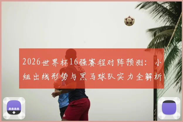 2026世界杯16强赛程对阵预测:小组出线形势与黑马球队实力全解析
