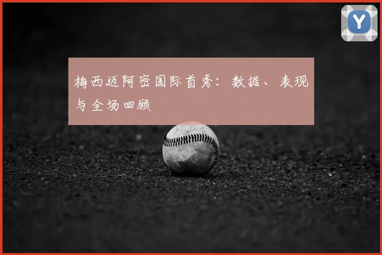 梅西迈阿密国际首秀：数据、表现与全场回顾