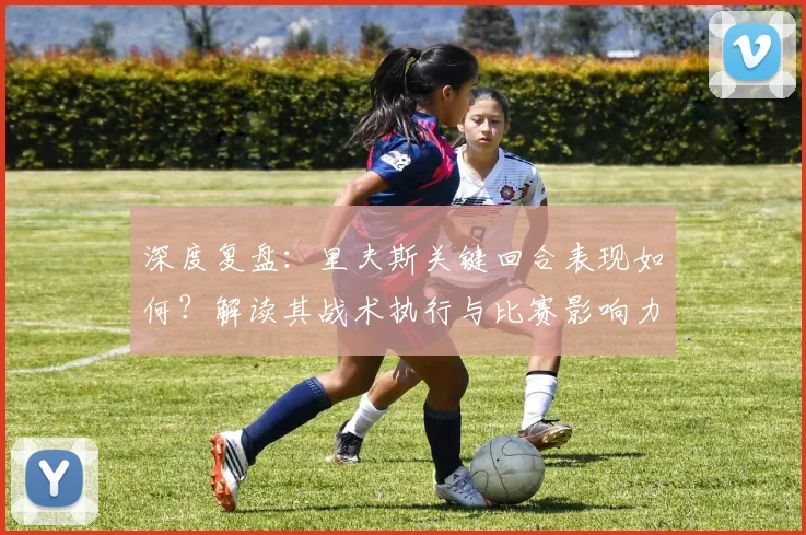 深度复盘：里夫斯关键回合表现如何？解读其战术执行与比赛影响力