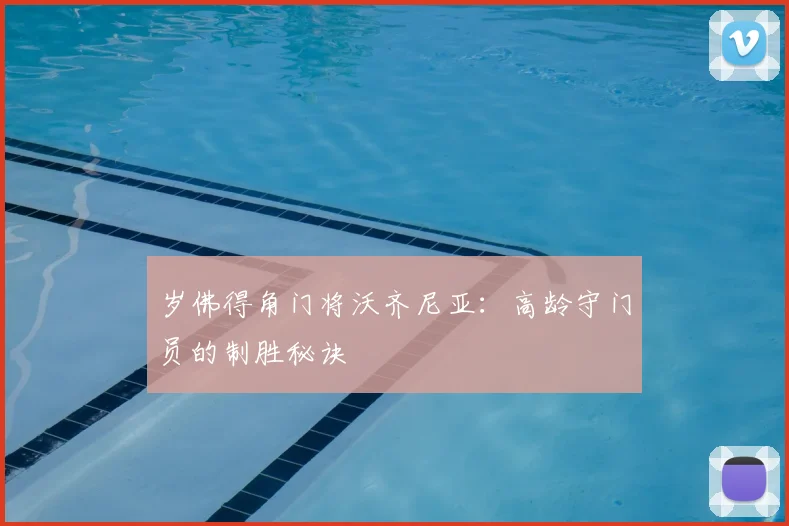 岁佛得角门将沃齐尼亚：高龄守门员的制胜秘诀