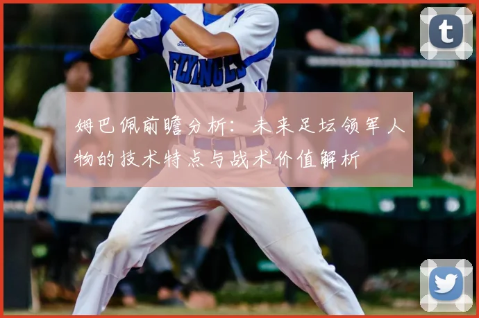 姆巴佩前瞻分析:未来足坛领军人物的技术特点与战术价值解析