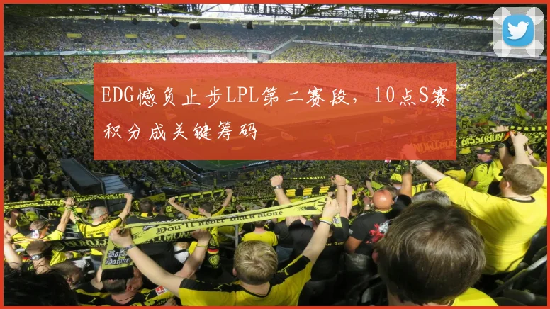 EDG憾负止步LPL第二赛段,10点S赛积分成关键筹码