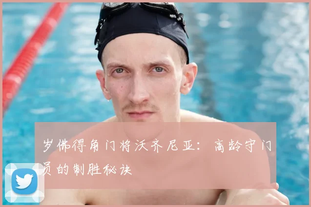 岁佛得角门将沃齐尼亚:高龄守门员的制胜秘诀