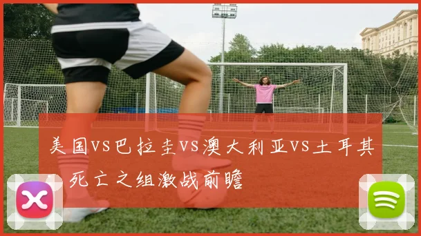 美国vs巴拉圭vs澳大利亚vs土耳其：死亡之组激战前瞻