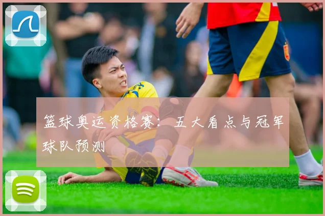 篮球奥运资格赛：五大看点与冠军球队预测