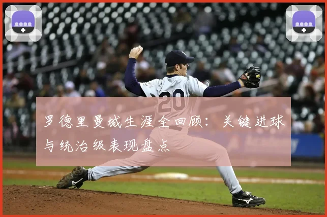 罗德里曼城生涯全回顾：关键进球与统治级表现盘点