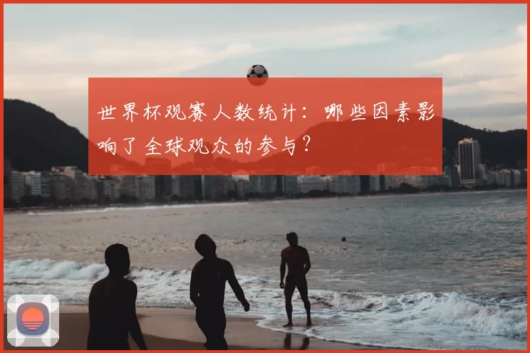 世界杯观赛人数统计：哪些因素影响了全球观众的参与？