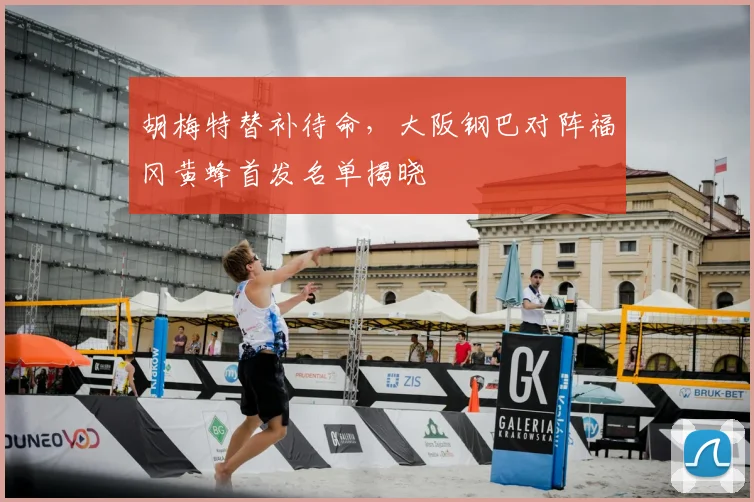 胡梅特替补待命,大阪钢巴对阵福冈黄蜂首发名单揭晓