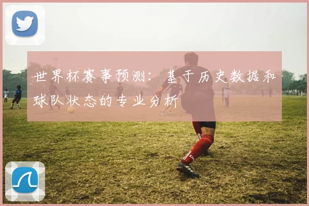 世界杯赛事预测:基于历史数据和球队状态的专业分析