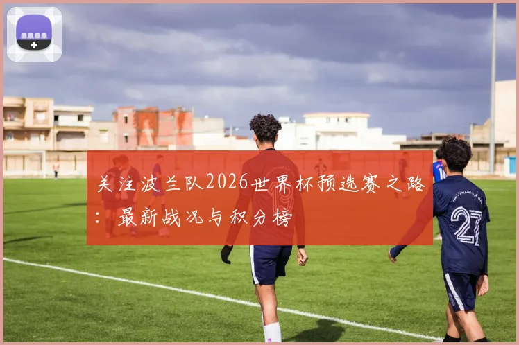 关注波兰队2026世界杯预选赛之路:最新战况与积分榜