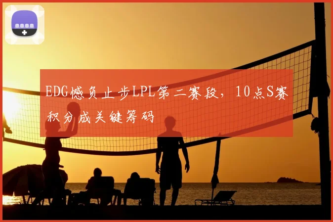 EDG憾负止步LPL第二赛段，10点S赛积分成关键筹码