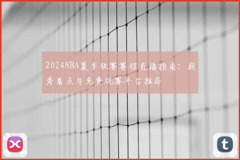 2024NBA夏季联赛赛程直播指南：新秀看点与免费观赛平台推荐