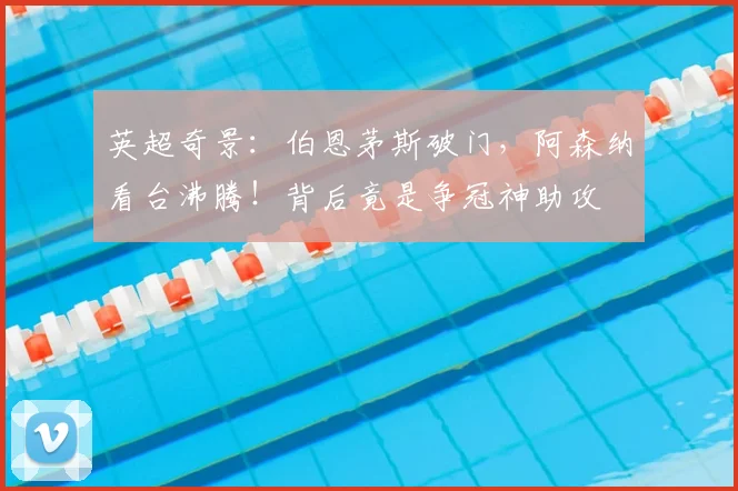 英超奇景:伯恩茅斯破门,阿森纳看台沸腾!背后竟是争冠神助攻