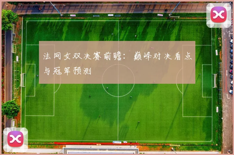 法网女双决赛前瞻：巅峰对决看点与冠军预测